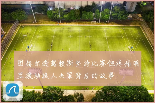 图赫尔透露赖斯坚持比赛但疼痛明显援助换人决策背后的故事