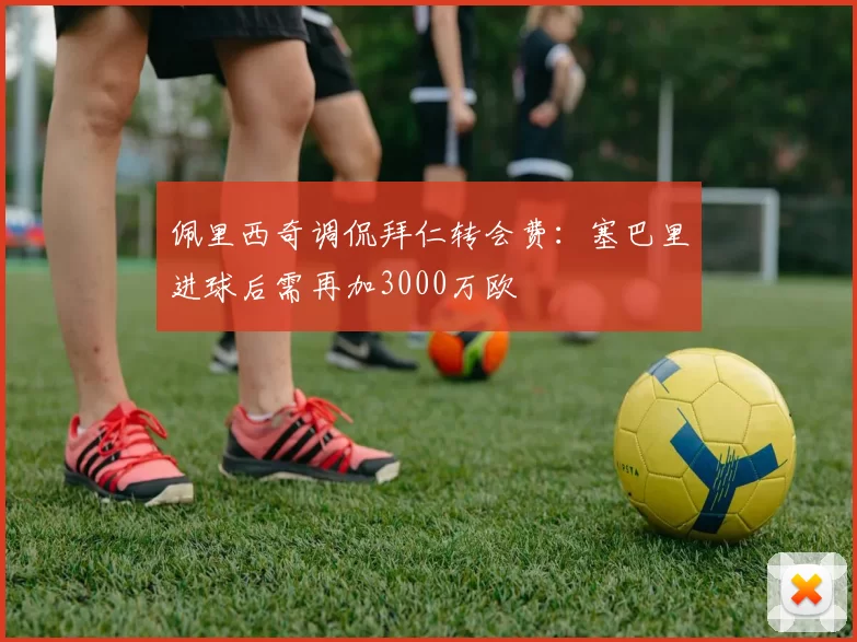 佩里西奇调侃拜仁转会费：塞巴里进球后需再加3000万欧