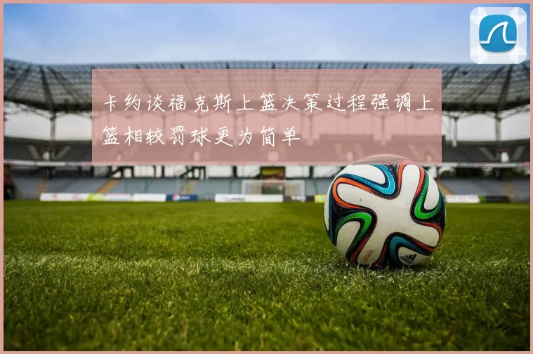 卡约谈福克斯上篮决策过程强调上篮相较罚球更为简单