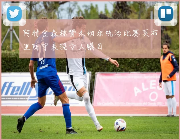 阿特金森称赞米切尔统治比赛莫布里防守表现令人瞩目