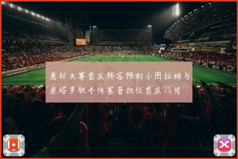 意杯决赛首发阵容预测小图拉姆与劳塔罗联手何塞普担任首发门将