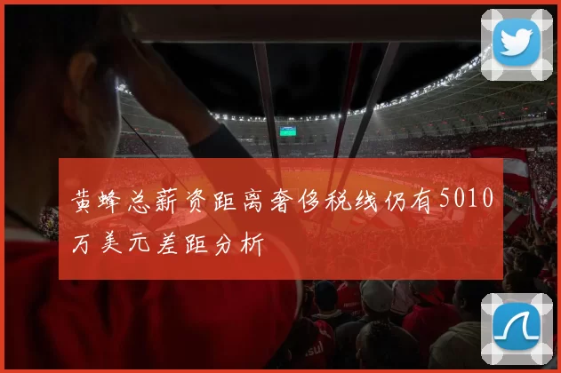 黄蜂总薪资距离奢侈税线仍有5010万美元差距分析