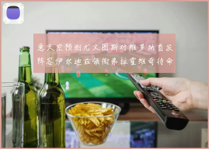 意天空预测尤文图斯对维罗纳首发阵容伊尔迪兹领衔弗拉霍维奇待命