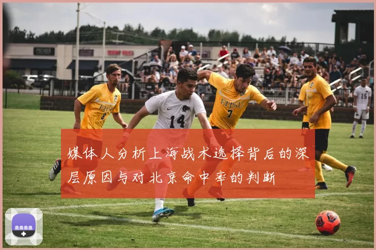 媒体人分析上海战术选择背后的深层原因与对北京命中率的判断