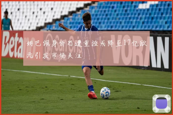 姆巴佩身价恐遭重挫或降至17亿欧元引发市场关注