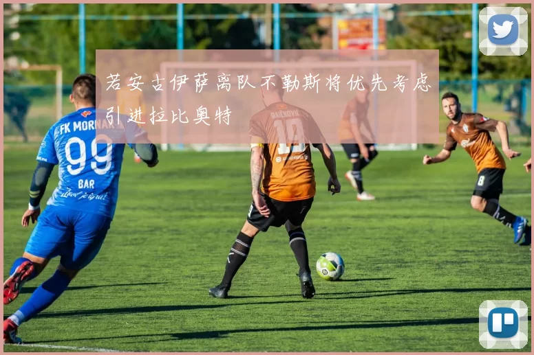若安古伊萨离队不勒斯将优先考虑引进拉比奥特