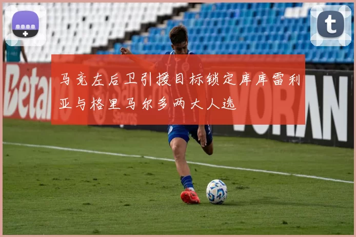 马竞左后卫引援目标锁定库库雷利亚与格里马尔多两大人选