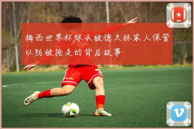 梅西世界杯球衣被德夫林家人保管以防被抢走的背后故事