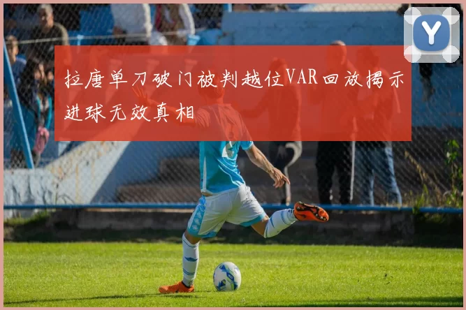 拉唐单刀破门被判越位VAR回放揭示进球无效真相