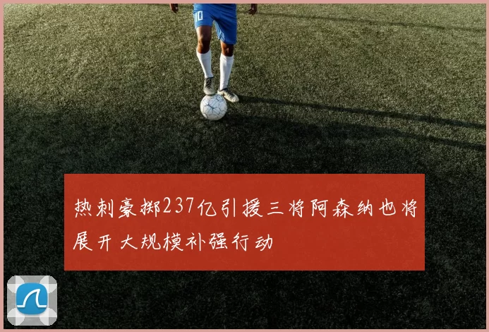 热刺豪掷237亿引援三将阿森纳也将展开大规模补强行动