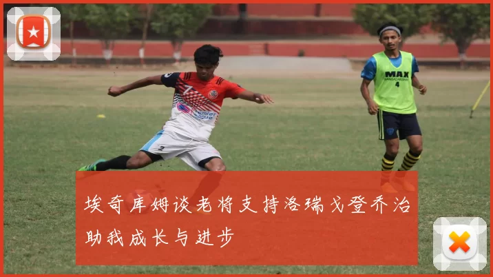 埃奇库姆谈老将支持洛瑞戈登乔治助我成长与进步