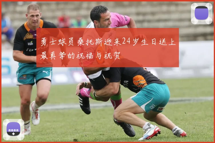 勇士球员桑托斯迎来24岁生日送上最真挚的祝福与祝贺