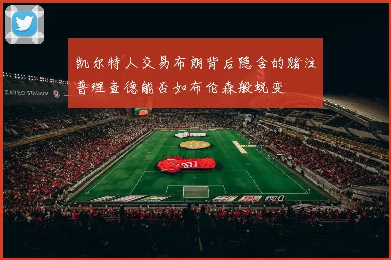 凯尔特人交易布朗背后隐含的赌注普理查德能否如布伦森般蜕变