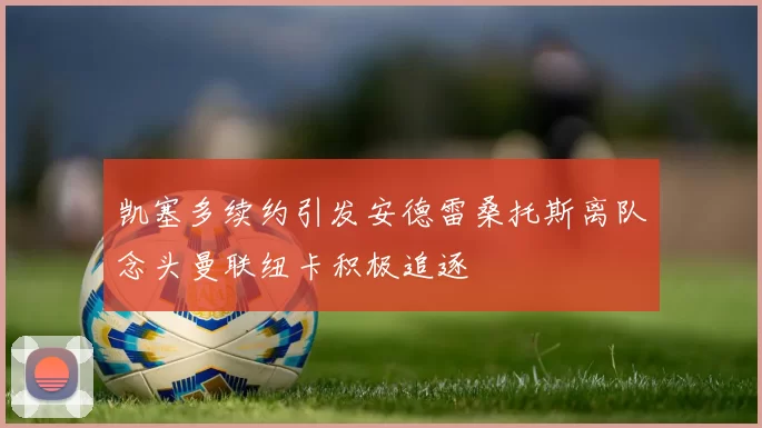 凯塞多续约引发安德雷桑托斯离队念头曼联纽卡积极追逐