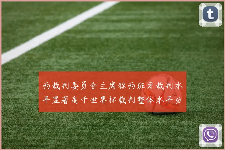 西裁判委员会主席称西班牙裁判水平显著高于世界杯裁判整体水平分析